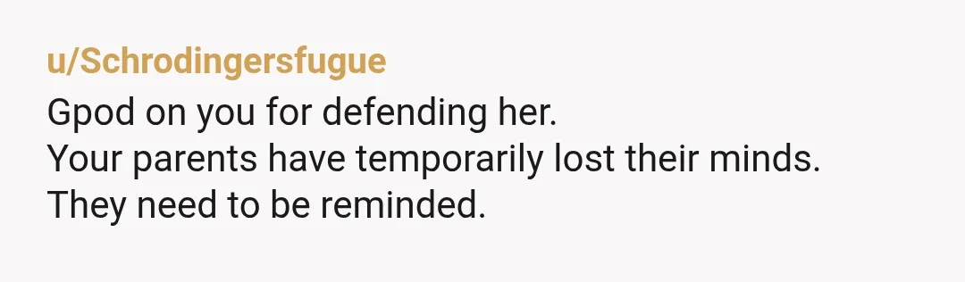 u/Schrodingersfugue
Gpod on you for defending her.
Your parents have temporarily lost their minds.
They need to be reminded.
