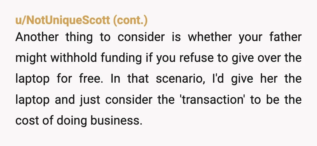 u/hel-be-praised I’m leaving a bit toward ESH. I don’t necessarily think you’re wrong for wanting some compensation for the laptop seeing as you paid for it yourself but at the...