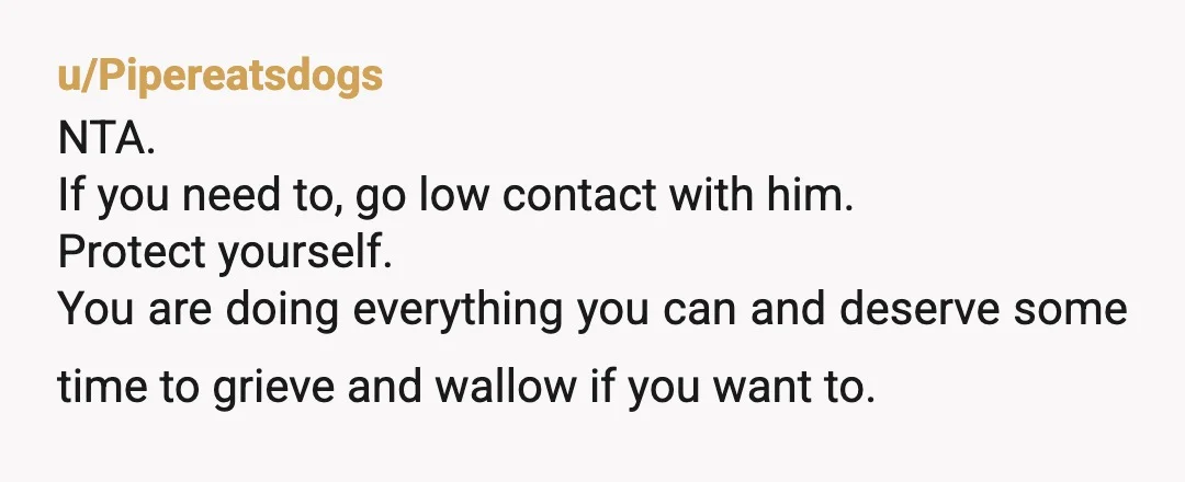 u/Pipereatsdogs NTA. If you need to, go low contact with him. Protect yourself. You are doing everything you can and deserve some time to grieve and wallow if you want...