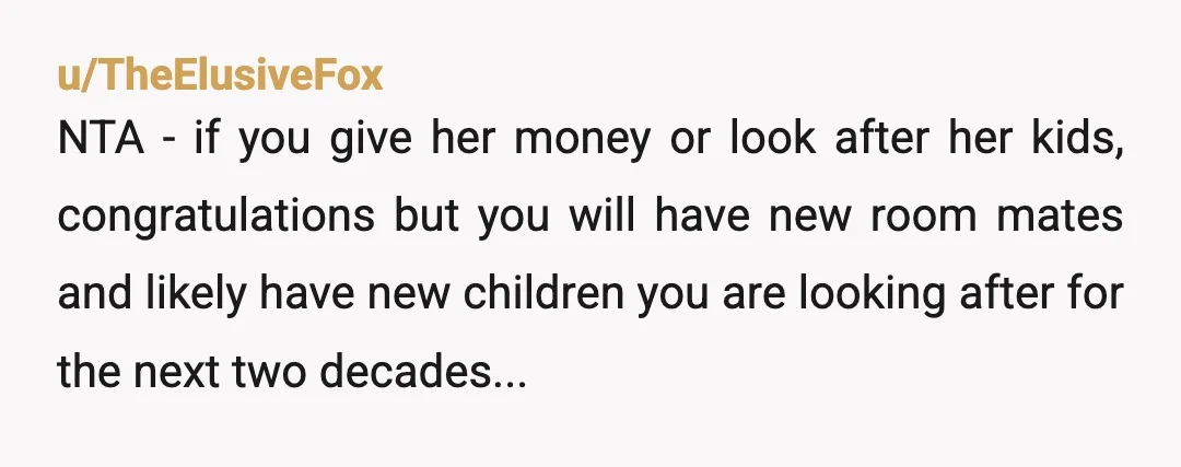 u/PreviousZone6742
NtA but she's pretty young a second chance seems reasonable.
Having two kids as a teenager probably needs help.
Should be some government programs that can help aslo.