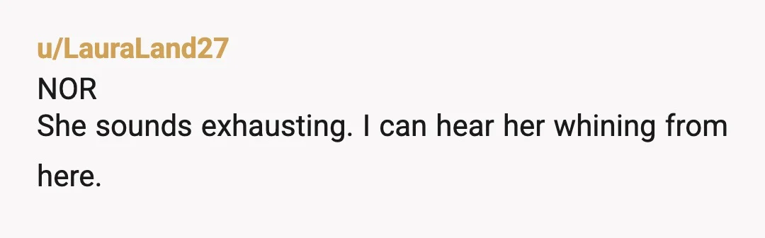 u/LauraLand27
NOR
She sounds exhausting. I can hear her whining from here.