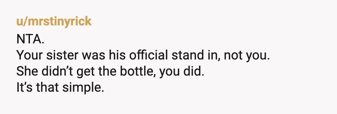 u/mrstinyrick
NTA.
Your sister was his official stand in, not you.
She didn’t get the bottle, you did.
It’s that simple.