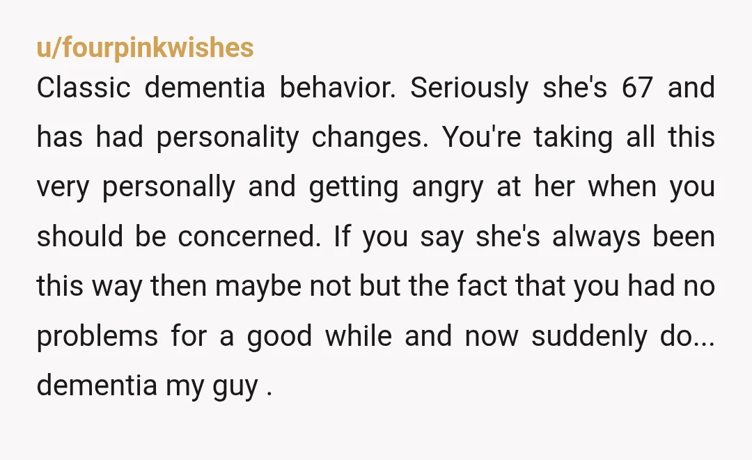 u/LavenderKitty1 This could be the start of dementia. Is this new behaviour or has she always been like this? NTA however if you don’t get help get her a medical...
