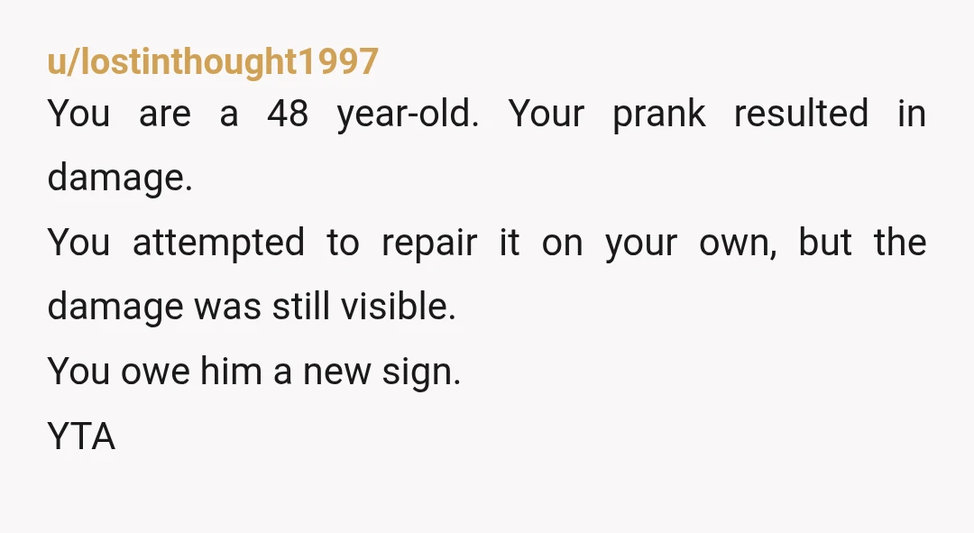 u/notsoreligiousnow YTA 100%. You took something that didn’t belong to you that ended up damaged bc of your immature stupidity & love of a prank and now you think you...