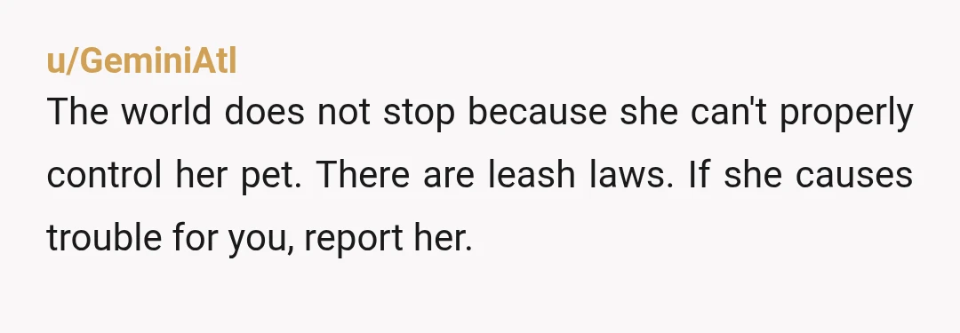 u/CozyCoco99
NTA. How difficult is it for her to leash her dog.