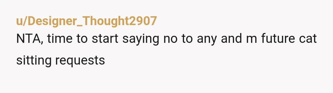 u/Designer_Thought2907
NTA, time to start saying no to any and m future cat sitting requests