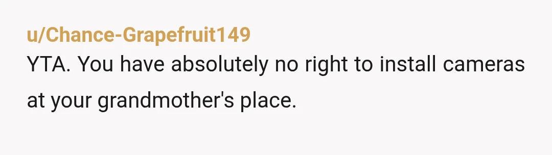u/SimpleAd1548 Just because people are old doesn’t mean we get to override their wishes. Putting cameras up without consent is incredibly illegal and violating. How would you feel if you...