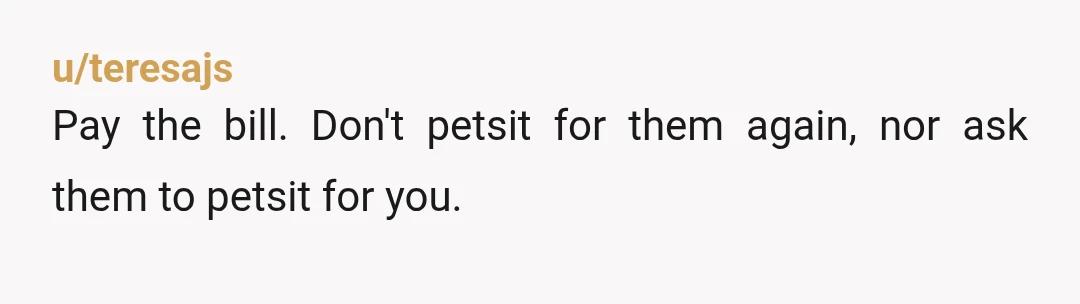 u/callmehandsome3 Just pay the bill but stop watching their dogs and they yours. In laws clearly have double standards here that if something happens to their dog under your watch...