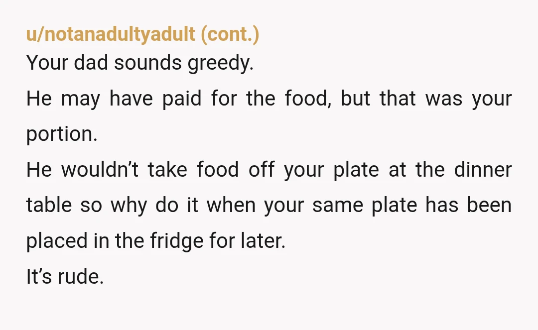 u/measaqueen NTA, but also consider keeping a jar of peanut butter and a a box of crackers in your room. They will have the calories you need and an easy...