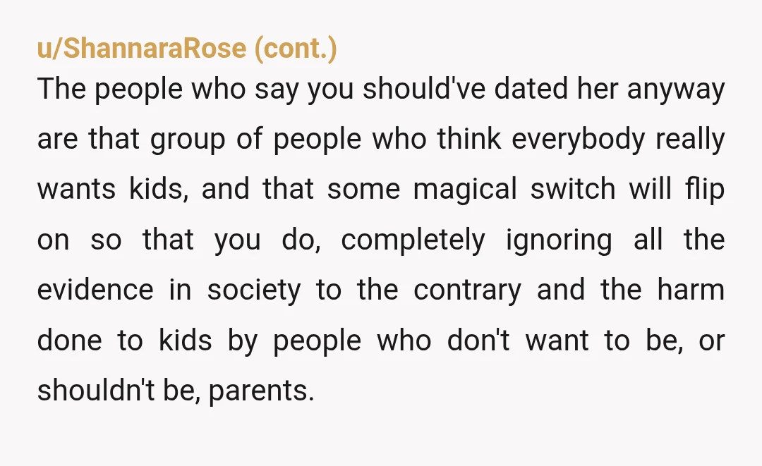 u/fartlips69 NTA, you are doing the right thing by being honest and realistic about the lifestyle/type of relationship you want. Kids aren't something you can compromise on and you are...