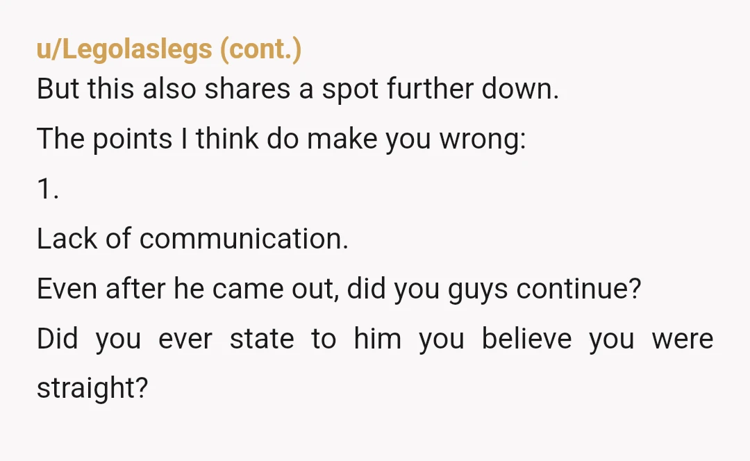u/N-Toxicade After reading this whole thread, including your responses, you are bisexual. Nothing wrong with that, but it absolutely sounds like you are trying to convince yourself that you are...