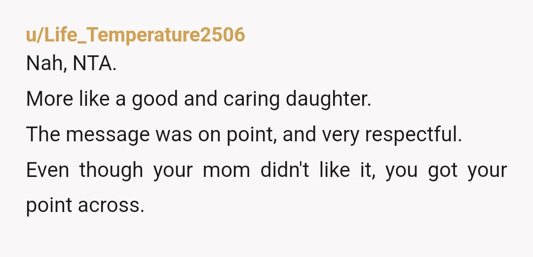 u/bugabooandtwo
NTA - It's something that needed to be said. Maybe next time mom can be the adult and handle her own issues.