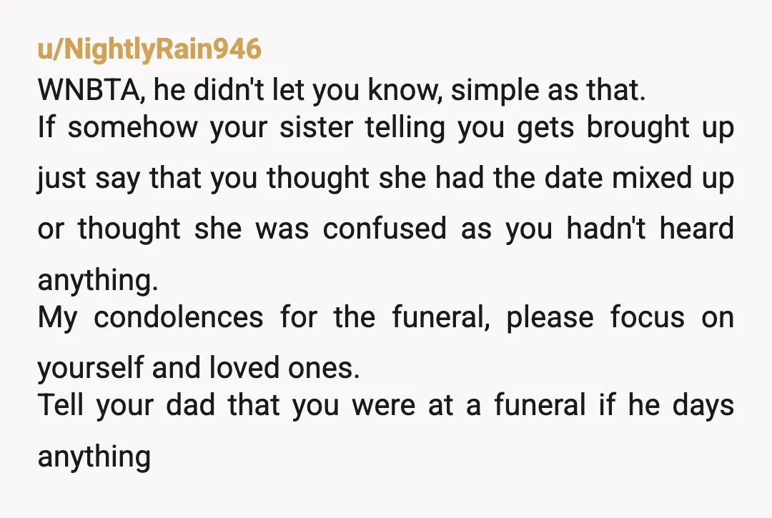 u/NightlyRain946 WNBTA, he didn't let you know, simple as that. If somehow your sister telling you gets brought up just say that you thought she had the date mixed up...