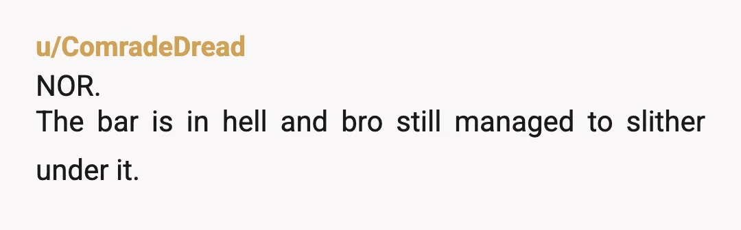u/ComradeDread
NOR.
The bar is in hell and bro still  managed to slither under it.
