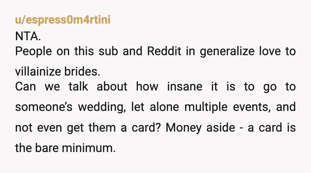 u/espress0m4rtini NTA. People on this sub and Reddit in generalize love to villainize brides. Can we talk about how insane it is to go to someone’s wedding, let alone multiple...