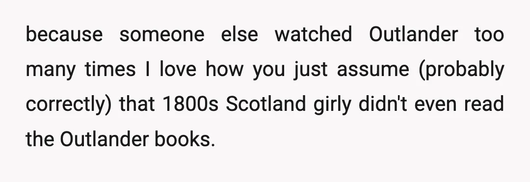 because someone else watched Outlander too many times I love how you just assume (probably correctly) that 1800s Scotland girly didn't even read the Outlander books.