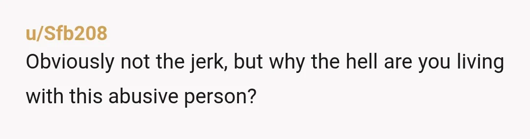 u/Sfb208
Obviously not the jerk, but why the hell are you living with this abusive person?