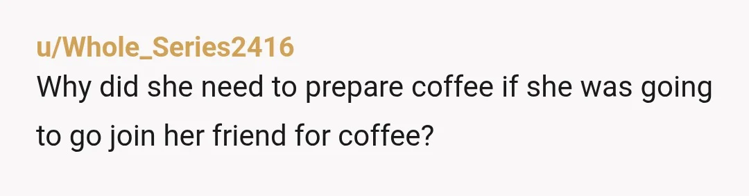 u/Whole_Series2416
Why did she need to prepare coffee if she was going to go join her friend for coffee?