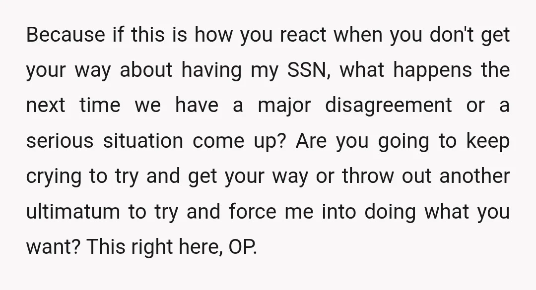 Because if this is how you react when you don't get your way about having my SSN, what happens the next time we have a major disagreement or a serious...