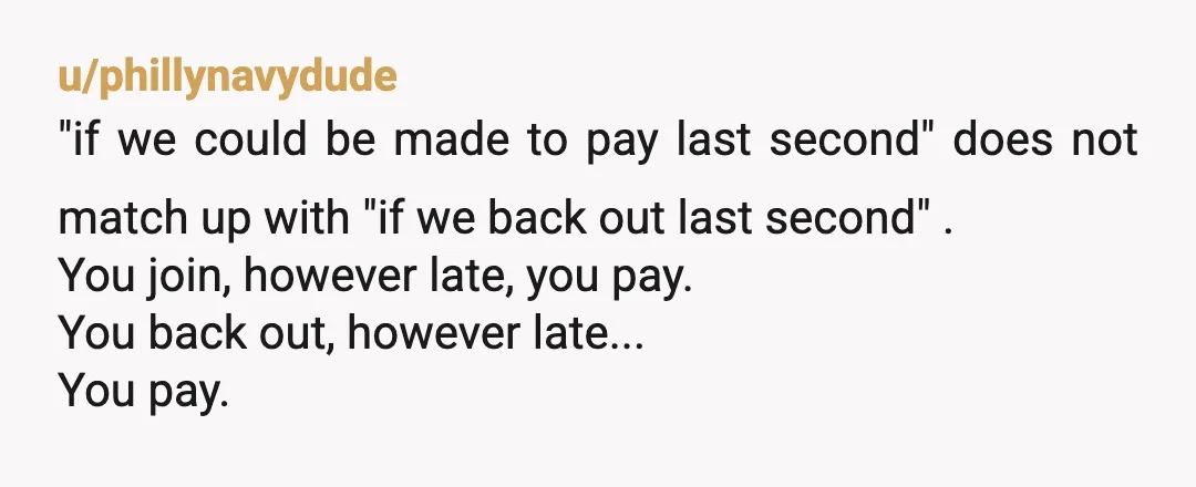 u/phillynavydude "if we could be made to pay last second" does not match up with "if we back out last second" . You join, however late, you pay. You back...