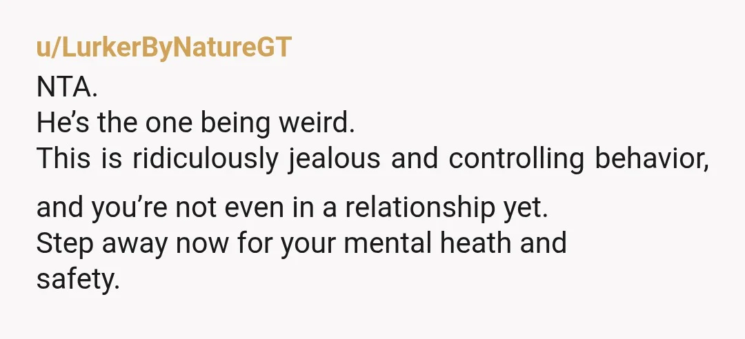 u/v0rtecks He's extremely insecure and making it your problem. Boundaries are fine, but he's basically controlling every single interaction you'd have with a man, even in a neutral way, which...
