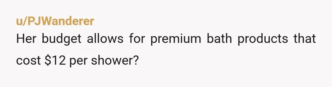 u/PJWanderer
Her budget allows for premium bath products that cost $12 per shower?