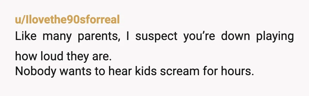 u/Neat-Thanks7092 I can imagine that “occasional screaming” is doing a lot of work here. If it’s constant screaming at maximum volume I’d be pretty annoyed too. It’s 10x more annoying...