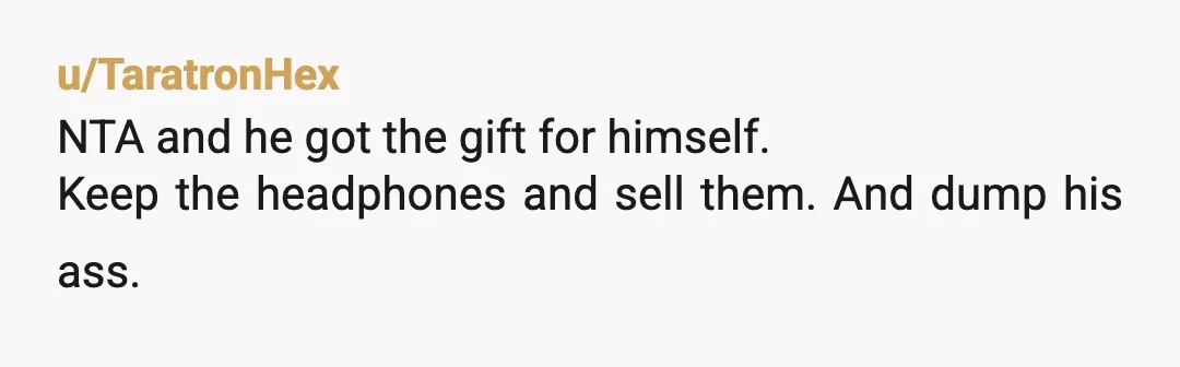 u/TaratronHex
NTA and he got the gift for himself.
Keep the headphones and sell them.  And dump his ass.