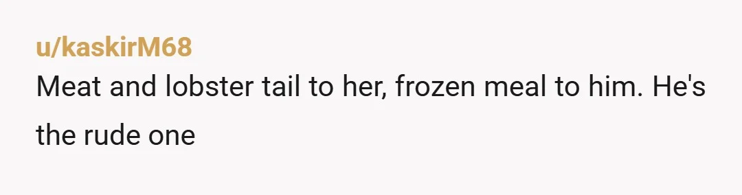 u/kaskirM68 Meat and lobster tail to her, frozen meal to him. He's the rude one