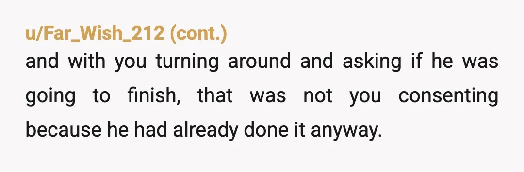 u/ScaryCrowlady Forget about the question you asked him.. You told him earlier you DIDNT want to have sex.. and he did it anyway thinking you were asleep. I'm so so...