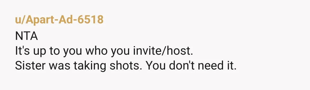 u/Apart-Ad-6518 NTA It's up to you who you invite/host. Sister was taking shots. You don't need it.