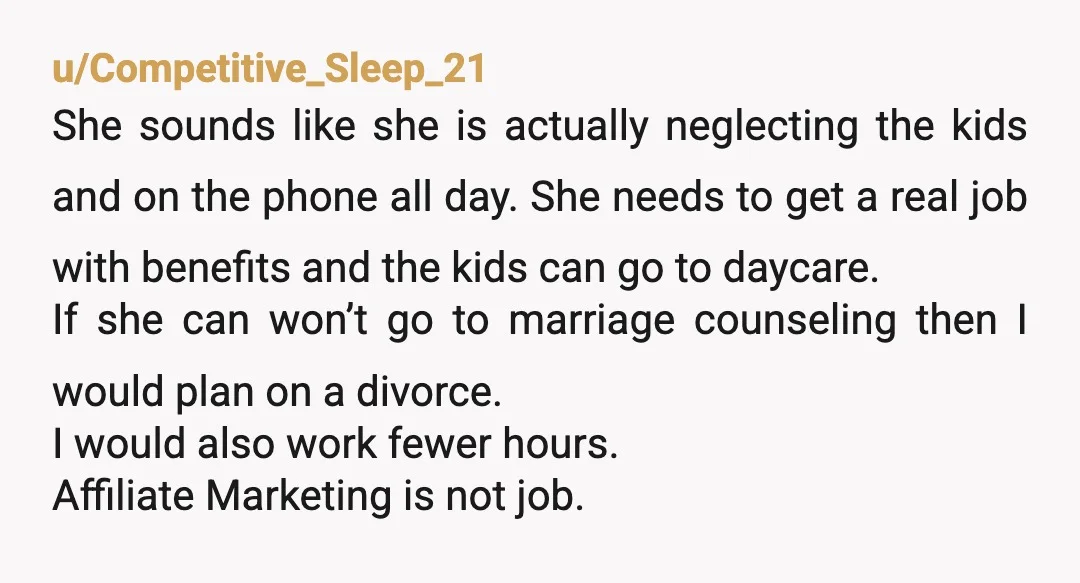 u/Competitive_Sleep_21 She sounds like she is actually neglecting the kids and on the phone all day. She needs to get a real job with benefits and the kids can go...