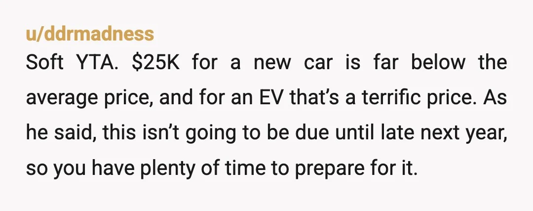 u/Theblackholeinbflat It sounds like a car is a need for your family right now, and honestly $25k isn't that much for a new one in this economy. Debt sucks, but...