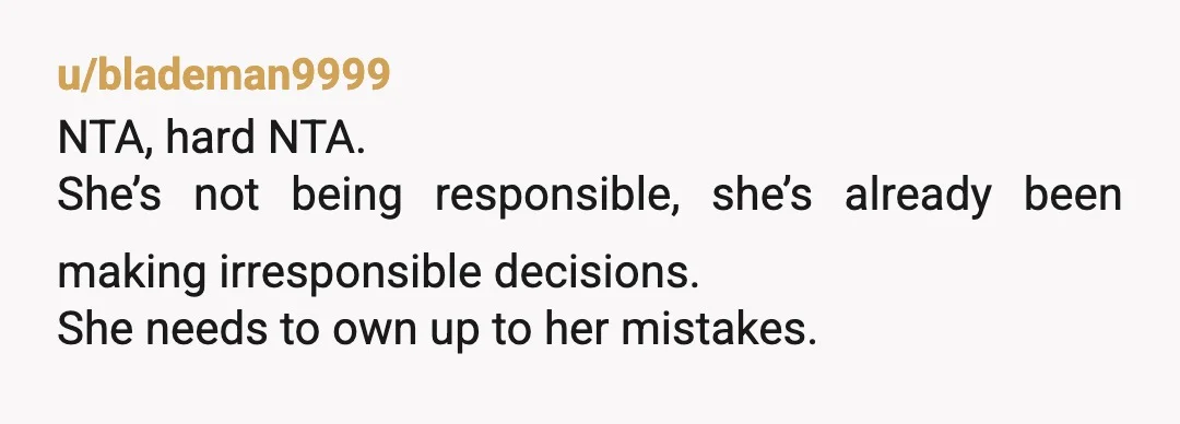 u/Fit-Let8371
NTA.
She keeps calling herself responsible while making choices that directly impact your finances and living situation.
