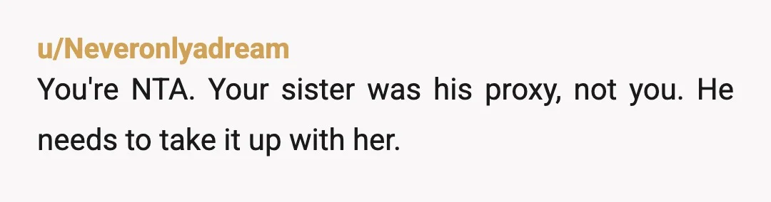 u/Neveronlyadream
You're NTA. Your sister was his proxy, not you. He needs to take it up with her.