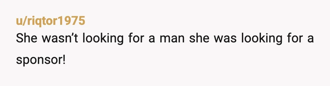 u/riqtor1975
She wasn’t looking for a man she was looking for a sponsor!