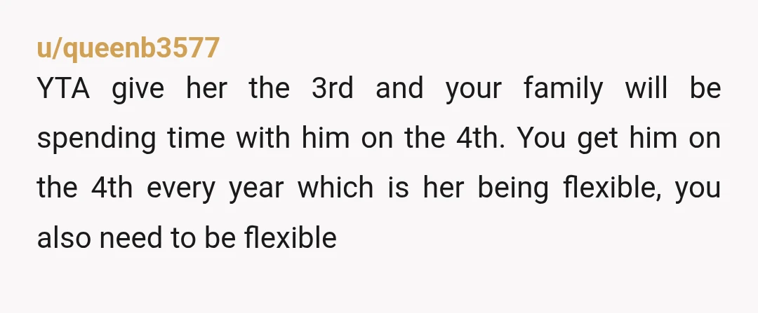 u/Impressive_Moment786 YTA-you were getting the 4th exactly as you always have, she asked for the 3rd and you should have been accommodating. Spending time with his mother is more important...