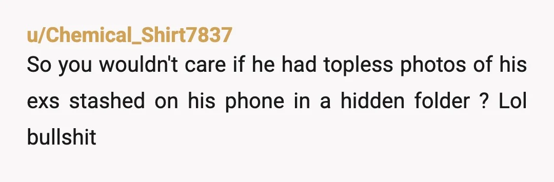 u/Chemical_Shirt7837
So you wouldn't care if he had topless photos of his exs stashed on his phone in a hidden folder ? Lol bullshit
