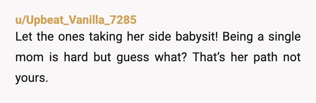 u/Upbeat_Vanilla_7285
Let the ones taking her side babysit! Being a single mom is hard but guess what? That’s her path not yours.