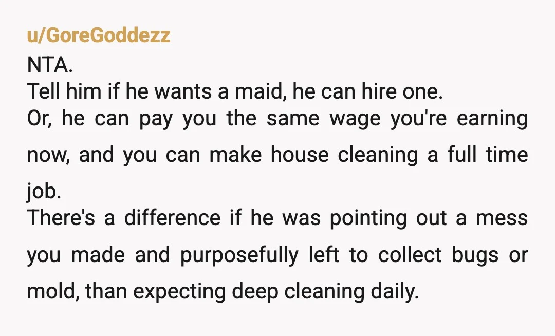 u/Poetryinsimplethings Make a chore chart. Put everything he mentioned (i.e- sweeping) on his part and keep errands and cooking or any other chores that you enjoy on your part. Remind...