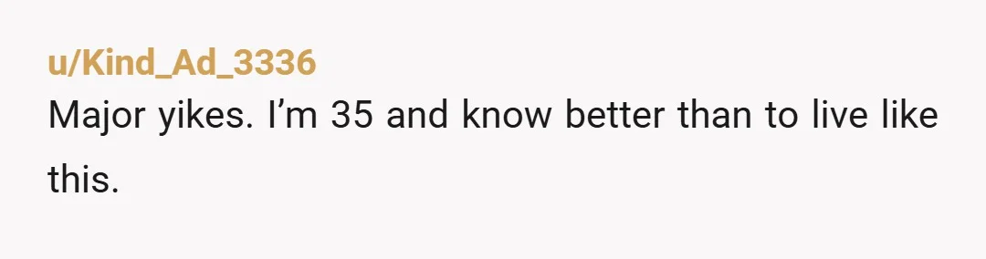 u/Kind_Ad_3336
Major yikes. I’m 35 and know better than to live like this. 