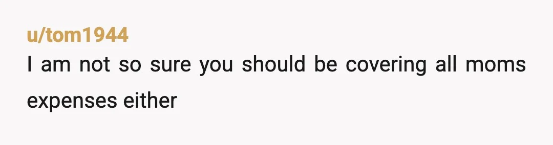 u/Western-Breadfruit71 Why are you paying for your mother? Why is giving either of them money even a thing? They are adults. You are the adult child. Neither of them are...