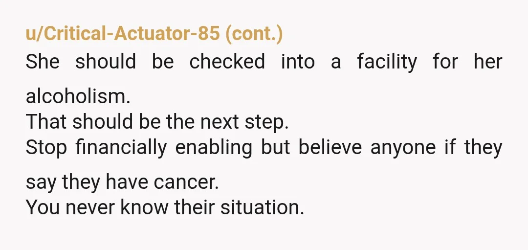 u/spaceylaceygirl She's so irresponsible i'd be completely blunt and tell her "we're going to need proof you have cancer before we pay your way, again". If she does have cancer...
