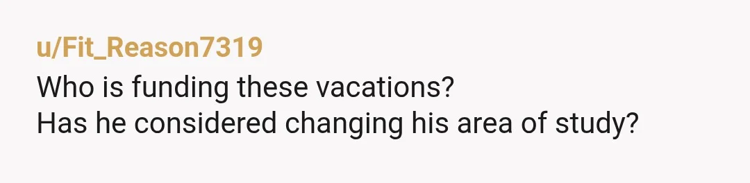 u/Fit_Reason7319
Who is funding these vacations?
Has he considered changing his area of study?