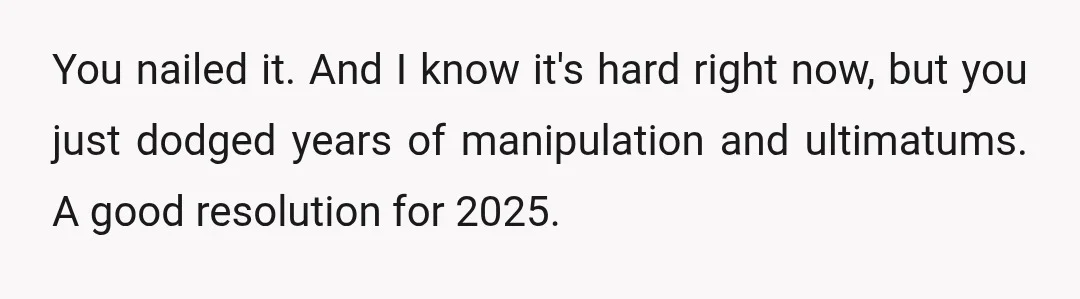 You nailed it. And I know it's hard right now, but you just dodged years of manipulation and ultimatums. A good resolution for 2025.