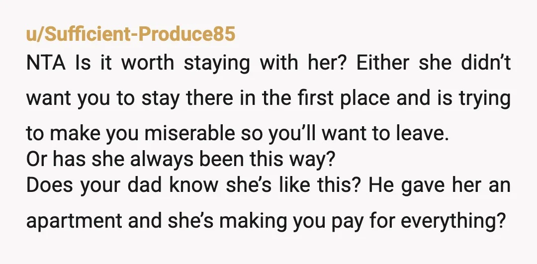 u/Sufficient-Produce85 NTA Is it worth staying with her? Either she didn’t want you to stay there in the first place and is trying to make you miserable so you’ll want...
