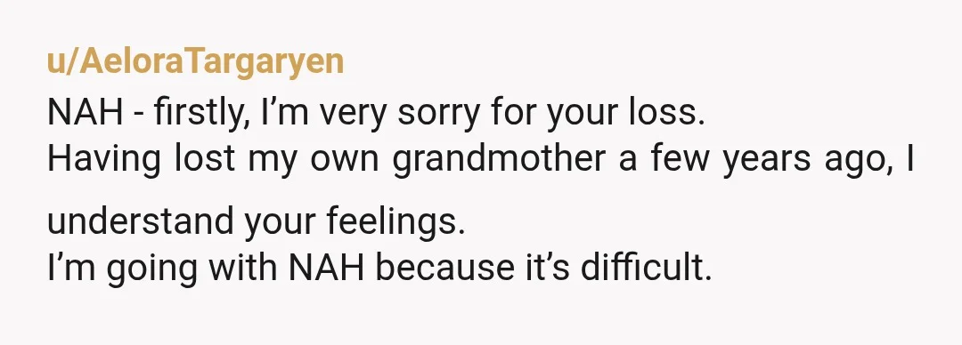 u/AeloraTargaryen NAH - firstly, I’m very sorry for your loss. Having lost my own grandmother a few years ago, I understand your feelings. I’m going with NAH because it’s difficult....
