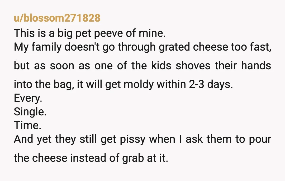 u/DeterminedSparkleCat
NOR- He just contaminated that bag of cheese in my eyes. why couldn't he have used a utensil or poured the cheese out.
I'm on your side 100%