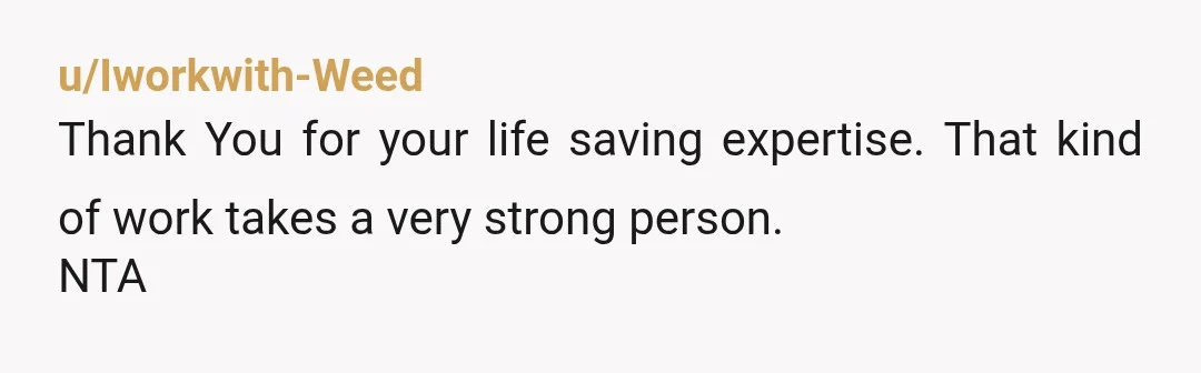 u/Iworkwith-Weed
Thank You for your life saving expertise. That kind of work takes a very strong person.
NTA