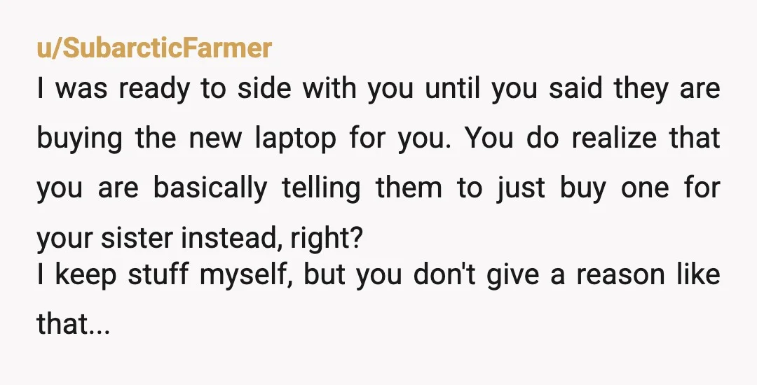 u/peaches_and_drama If they’re buying you an upgraded computer, then I would give the old one to your sister. Your parents made it clear it was part of the deal of...